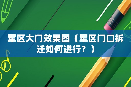 軍區(qū)大門效果圖（軍區(qū)門口拆遷如何進(jìn)行？）