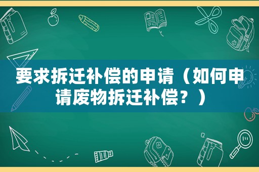 要求拆遷補(bǔ)償?shù)纳暾?qǐng)（如何申請(qǐng)廢物拆遷補(bǔ)償？）