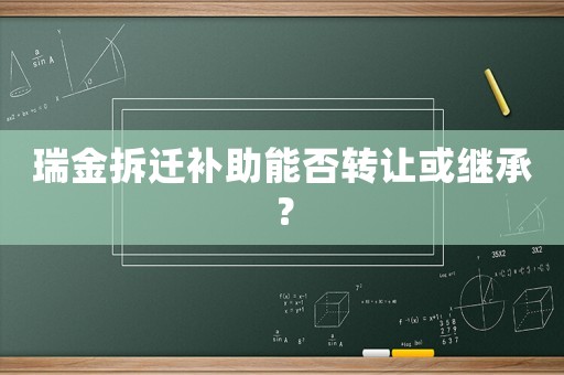 瑞金拆遷補(bǔ)助能否轉(zhuǎn)讓或繼承？