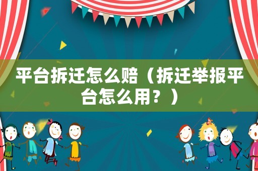 平臺拆遷怎么賠（拆遷舉報平臺怎么用？）