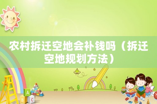 農(nóng)村拆遷空地會(huì)補(bǔ)錢嗎（拆遷空地規(guī)劃方法）