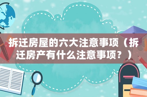 拆遷房屋的六大注意事項(xiàng)（拆遷房產(chǎn)有什么注意事項(xiàng)？）
