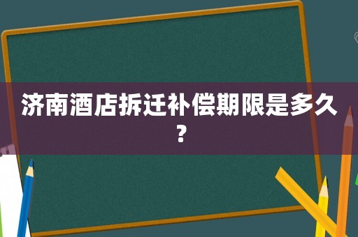 濟南酒店拆遷補償期限是多久？