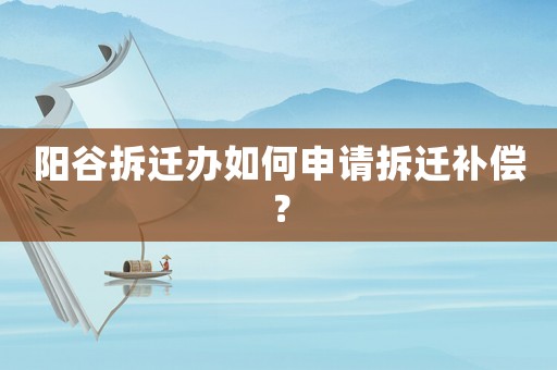 陽谷拆遷辦如何申請拆遷補償？