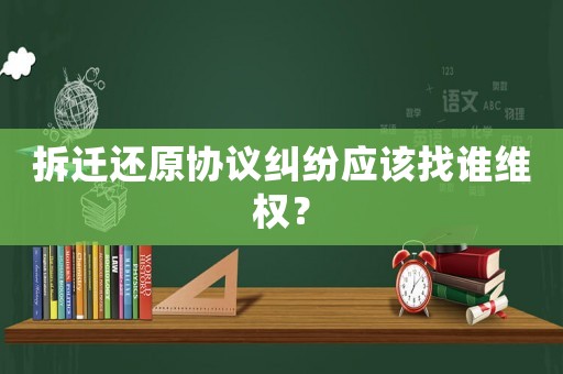 拆遷還原協(xié)議糾紛應(yīng)該找誰維權(quán)？