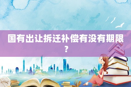 國有出讓拆遷補償有沒有期限？