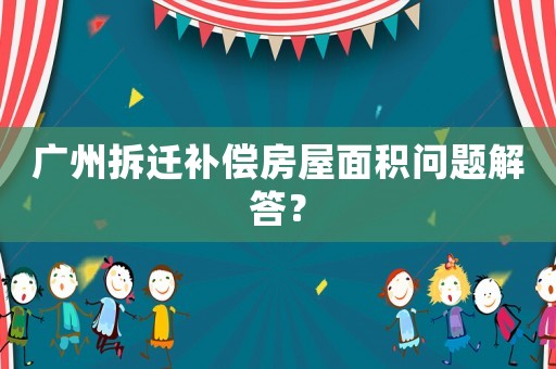 廣州拆遷補(bǔ)償房屋面積問題解答？