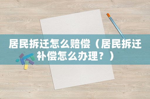 居民拆遷怎么賠償（居民拆遷補(bǔ)償怎么辦理？）