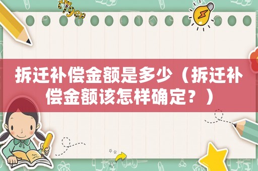 拆遷補(bǔ)償金額是多少（拆遷補(bǔ)償金額該怎樣確定？）