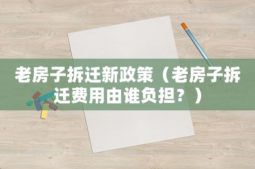 老房子拆遷新政策（老房子拆遷費(fèi)用由誰負(fù)擔(dān)？）