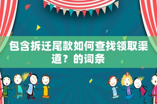 包含拆遷尾款如何查找領(lǐng)取渠道？的詞條