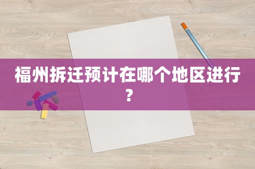 福州拆遷預(yù)計(jì)在哪個(gè)地區(qū)進(jìn)行？