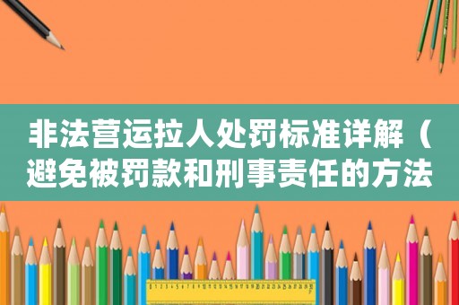 非法營(yíng)運(yùn)拉人處罰標(biāo)準(zhǔn)詳解（避免被罰款和刑事責(zé)任的方法）