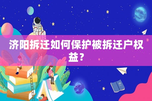 濟(jì)陽(yáng)拆遷如何保護(hù)被拆遷戶權(quán)益？