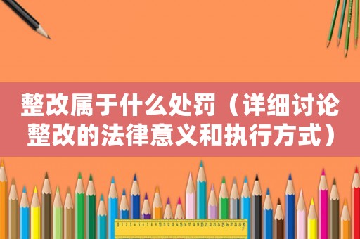 整改屬于什么處罰（詳細(xì)討論整改的法律意義和執(zhí)行方式）