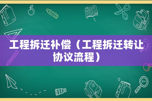 工程拆遷補(bǔ)償（工程拆遷轉(zhuǎn)讓協(xié)議流程）