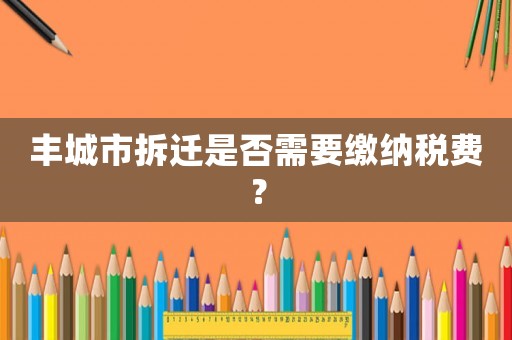 豐城市拆遷是否需要繳納稅費？