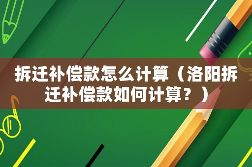 拆遷補(bǔ)償款怎么計(jì)算（洛陽拆遷補(bǔ)償款如何計(jì)算？）