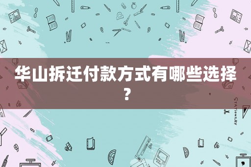 華山拆遷付款方式有哪些選擇？