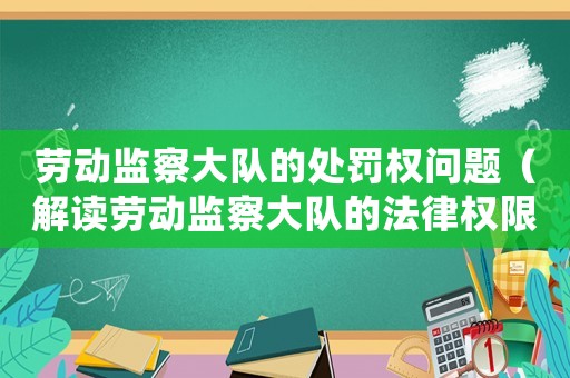勞動監(jiān)察大隊的處罰權問題（解讀勞動監(jiān)察大隊的法律權限）