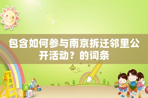 包含如何參與南京拆遷鄰里公開活動(dòng)？的詞條