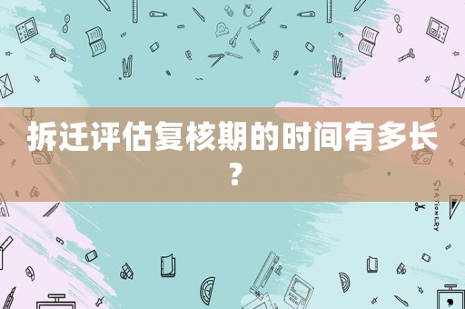 拆遷評估復(fù)核期的時間有多長？