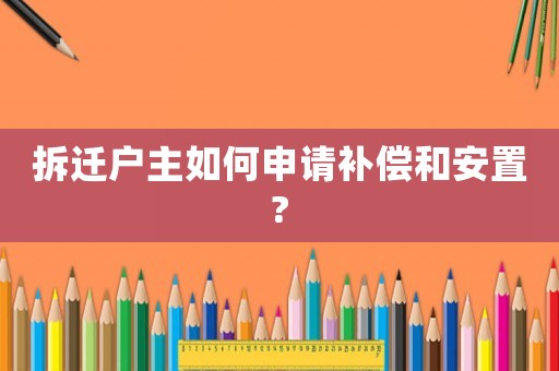 拆遷戶主如何申請補(bǔ)償和安置?