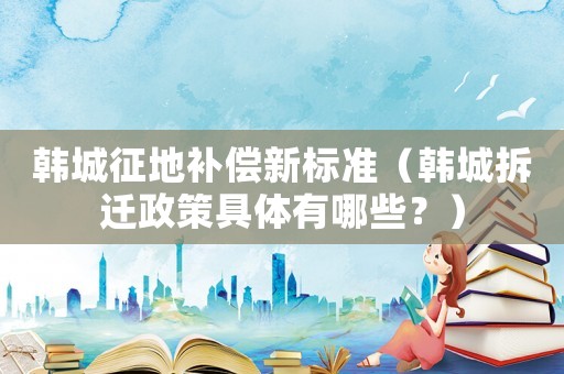 韓城征地補償新標(biāo)準（韓城拆遷政策具體有哪些？）