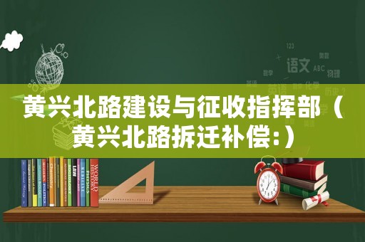 黃興北路建設(shè)與征收指揮部（黃興北路拆遷補(bǔ)償:）