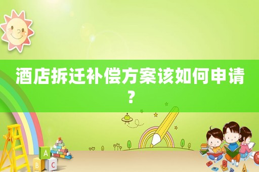 酒店拆遷補(bǔ)償方案該如何申請？