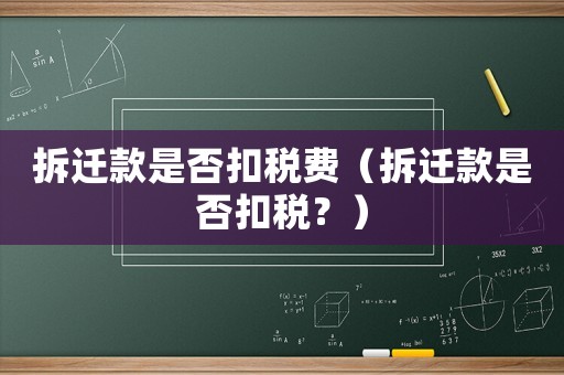 拆遷款是否扣稅費（拆遷款是否扣稅？）