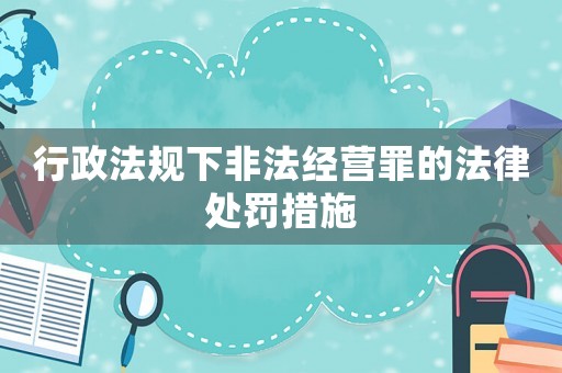 行政法規(guī)下非法經(jīng)營(yíng)罪的法律處罰措施