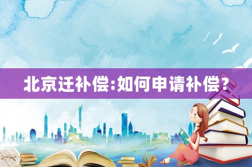 北京遷補(bǔ)償:如何申請補(bǔ)償？