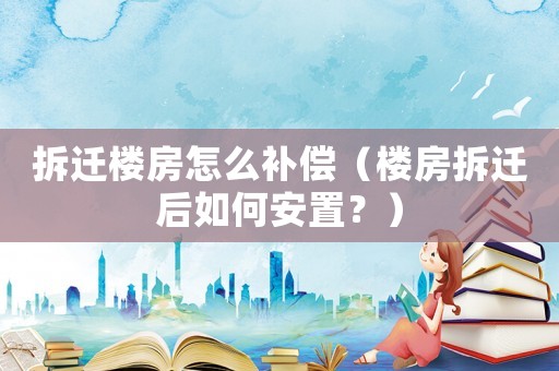 拆遷樓房怎么補(bǔ)償（樓房拆遷后如何安置？）