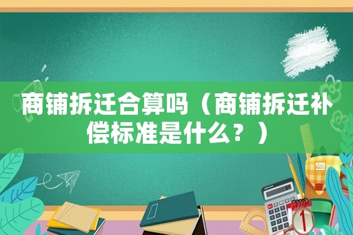 商鋪拆遷合算嗎（商鋪拆遷補償標準是什么？）