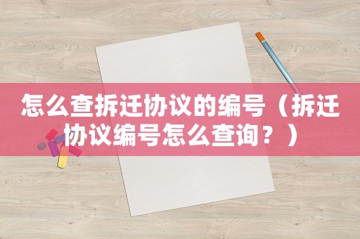 怎么查拆遷協(xié)議的編號（拆遷協(xié)議編號怎么查詢？）