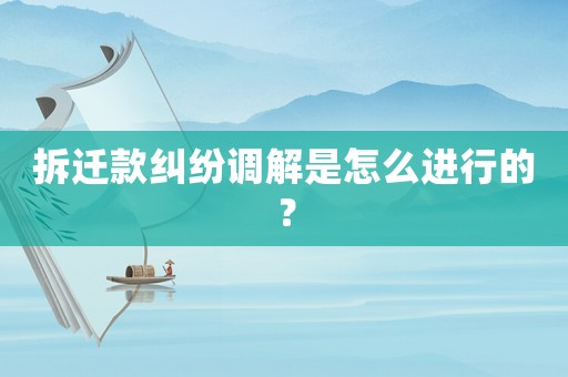 拆遷款糾紛調(diào)解是怎么進行的？