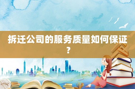 拆遷公司的服務(wù)質(zhì)量如何保證？
