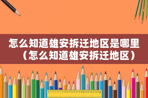 怎么知道雄安拆遷地區(qū)是哪里（怎么知道雄安拆遷地區(qū)）
