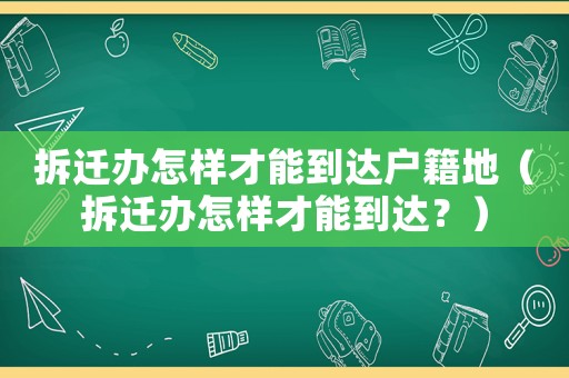 拆遷辦怎樣才能到達戶籍地（拆遷辦怎樣才能到達？）