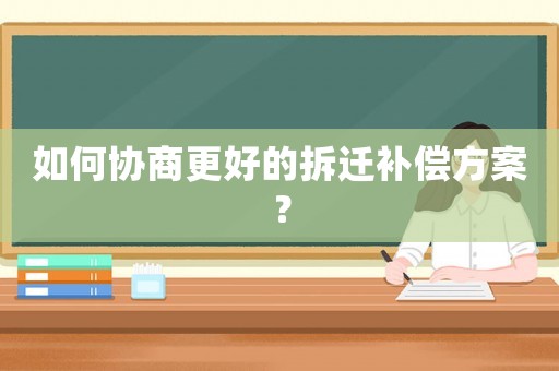 如何協(xié)商更好的拆遷補償方案？