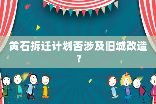 黃石拆遷計(jì)劃否涉及舊城改造？