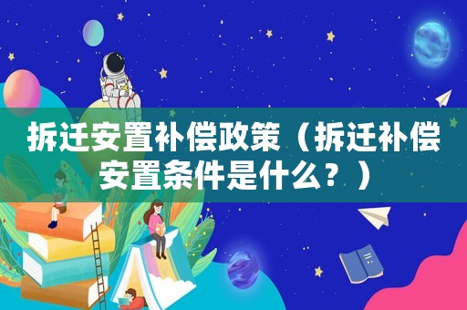 拆遷安置補償政策（拆遷補償安置條件是什么？）