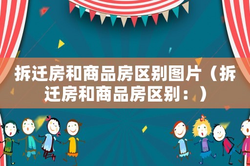 拆遷房和商品房區(qū)別圖片（拆遷房和商品房區(qū)別：）