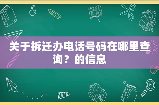 關(guān)于拆遷辦電話號碼在哪里查詢？的信息