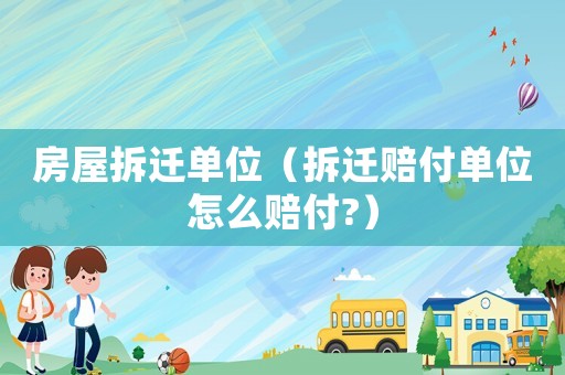 房屋拆遷單位（拆遷賠付單位怎么賠付?）