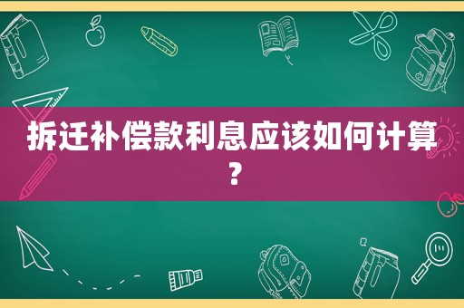 拆遷補(bǔ)償款利息應(yīng)該如何計算？