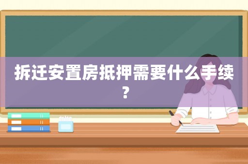 拆遷安置房抵押需要什么手續(xù)？