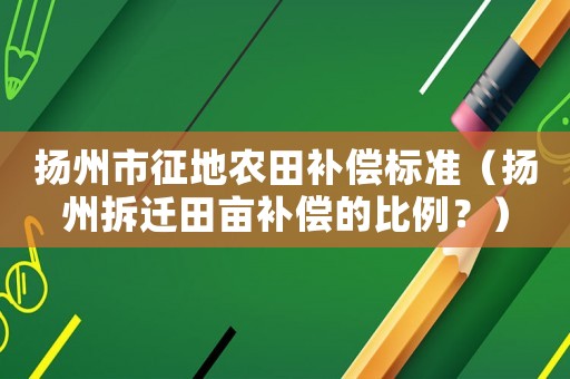 揚(yáng)州市征地農(nóng)田補(bǔ)償標(biāo)準(zhǔn)（揚(yáng)州拆遷田畝補(bǔ)償?shù)谋壤浚? title=