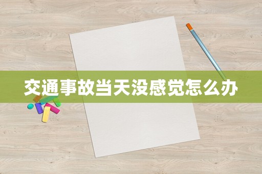 交通事故當(dāng)天沒感覺怎么辦